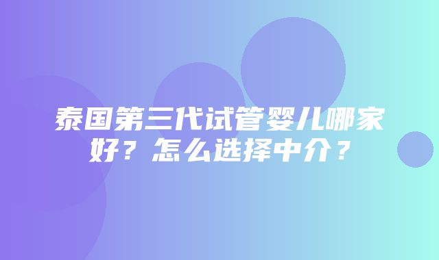 泰国第三代试管婴儿哪家好？怎么选择中介？