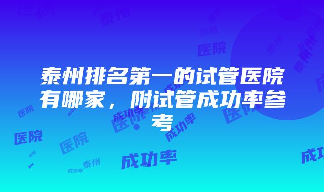 泰州排名第一的试管医院有哪家，附试管成功率参考