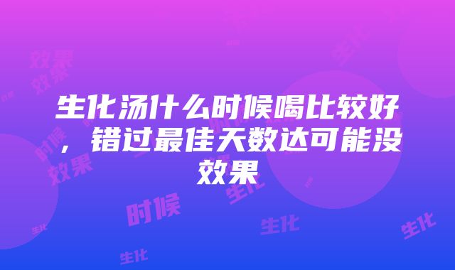 生化汤什么时候喝比较好，错过最佳天数达可能没效果