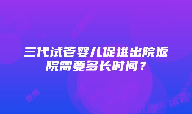 三代试管婴儿促进出院返院需要多长时间？