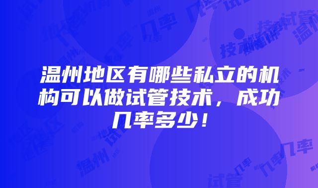 温州地区有哪些私立的机构可以做试管技术，成功几率多少！