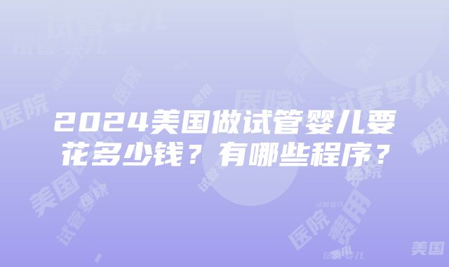 2024美国做试管婴儿要花多少钱？有哪些程序？