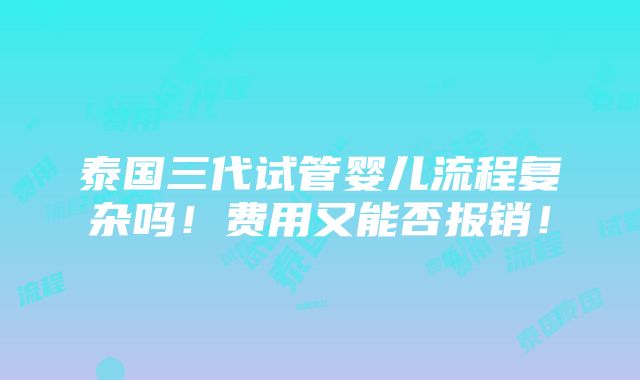 泰国三代试管婴儿流程复杂吗！费用又能否报销！