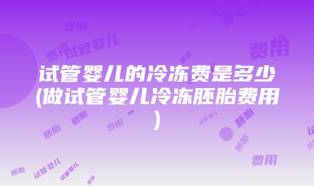 试管婴儿的冷冻费是多少(做试管婴儿冷冻胚胎费用)