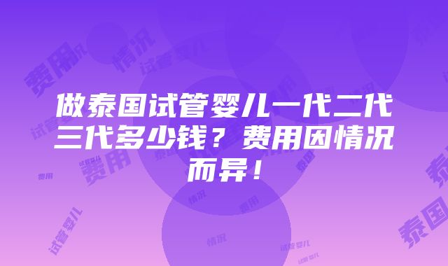 做泰国试管婴儿一代二代三代多少钱？费用因情况而异！