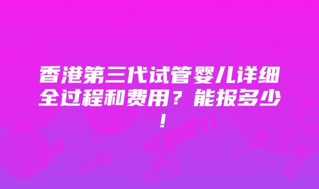 香港第三代试管婴儿详细全过程和费用？能报多少！