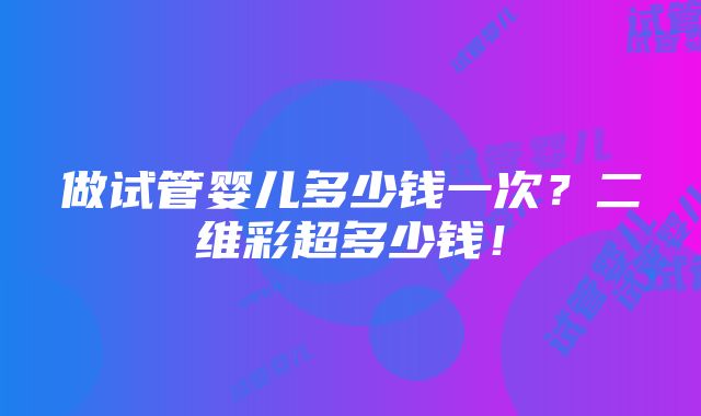 做试管婴儿多少钱一次？二维彩超多少钱！