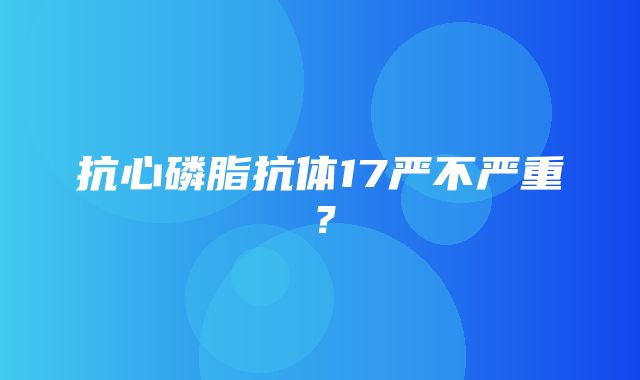 抗心磷脂抗体17严不严重？