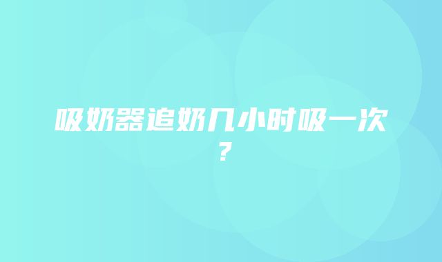 吸奶器追奶几小时吸一次？