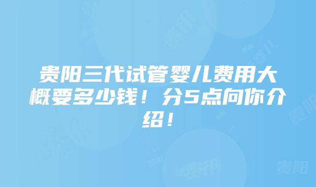 贵阳三代试管婴儿费用大概要多少钱！分5点向你介绍！