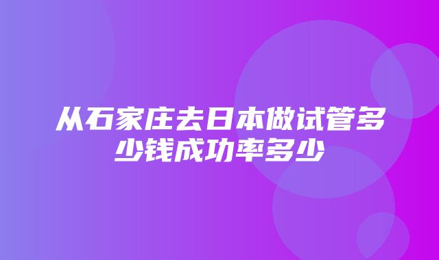 从石家庄去日本做试管多少钱成功率多少