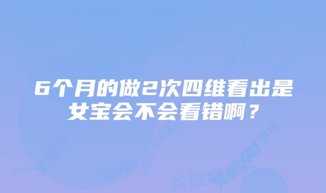 6个月的做2次四维看出是女宝会不会看错啊？