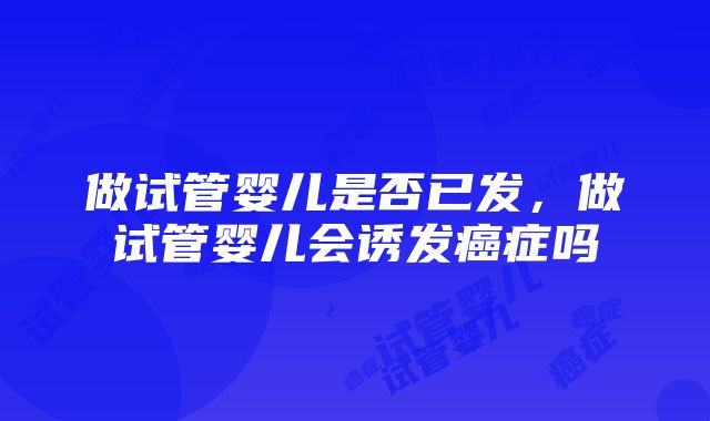 做试管婴儿是否已发，做试管婴儿会诱发癌症吗