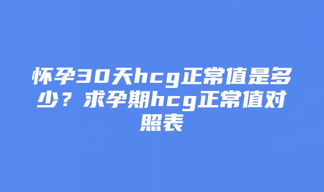 怀孕30天hcg正常值是多少？求孕期hcg正常值对照表