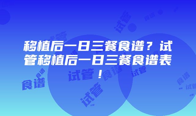 移植后一日三餐食谱？试管移植后一日三餐食谱表！