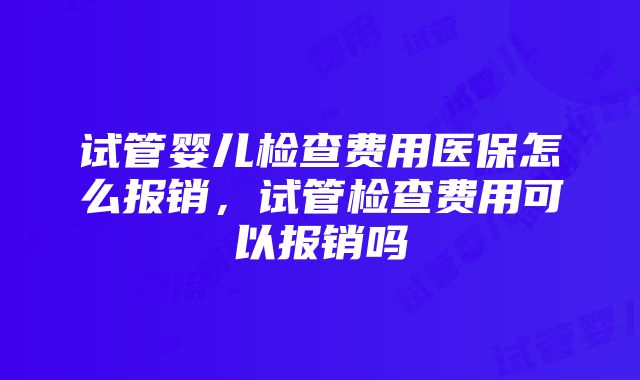 试管婴儿检查费用医保怎么报销，试管检查费用可以报销吗