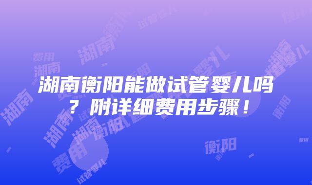 湖南衡阳能做试管婴儿吗？附详细费用步骤！