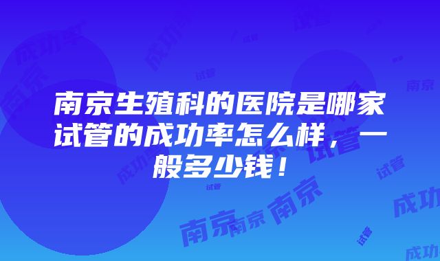 南京生殖科的医院是哪家试管的成功率怎么样，一般多少钱！