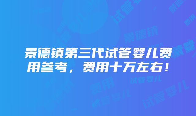 景德镇第三代试管婴儿费用参考，费用十万左右！