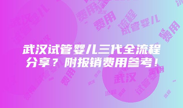 武汉试管婴儿三代全流程分享？附报销费用参考！