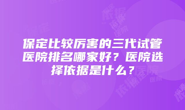 保定比较厉害的三代试管医院排名哪家好？医院选择依据是什么？