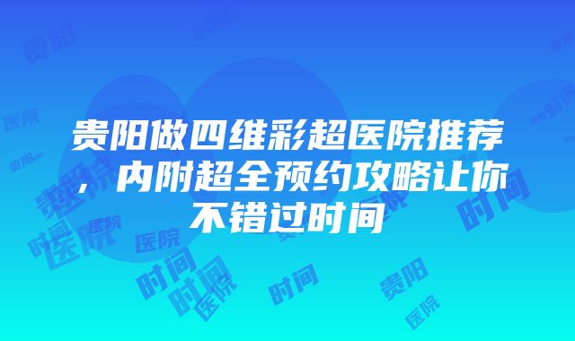 贵阳做四维彩超医院推荐，内附超全预约攻略让你不错过时间