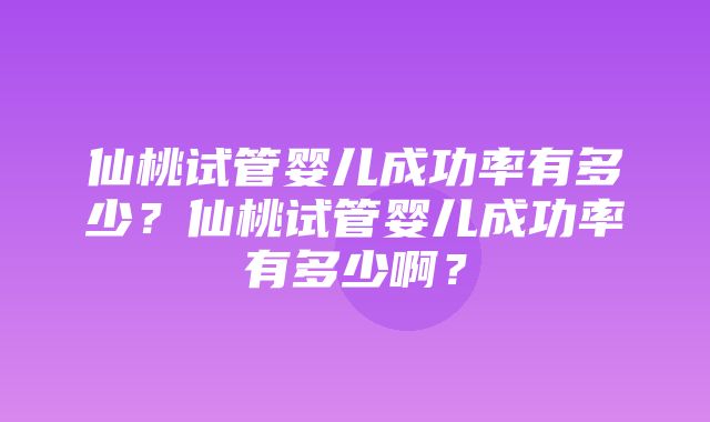 仙桃试管婴儿成功率有多少？仙桃试管婴儿成功率有多少啊？