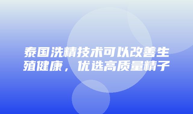 泰国洗精技术可以改善生殖健康，优选高质量精子