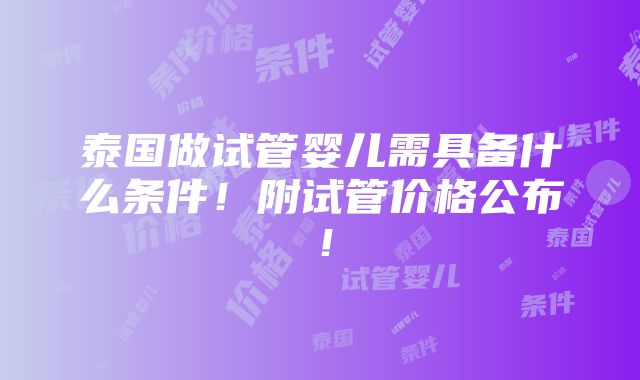 泰国做试管婴儿需具备什么条件！附试管价格公布！