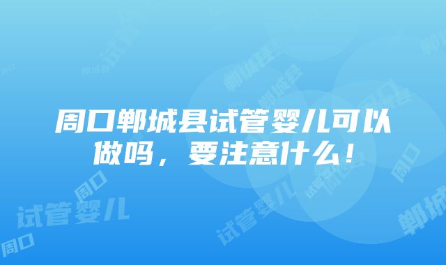 周口郸城县试管婴儿可以做吗，要注意什么！