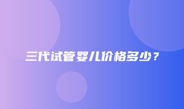 三代试管婴儿价格多少？