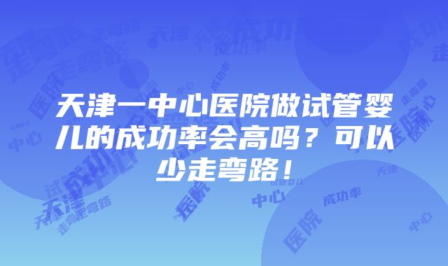 天津一中心医院做试管婴儿的成功率会高吗？可以少走弯路！