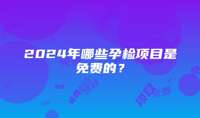 2024年哪些孕检项目是免费的？