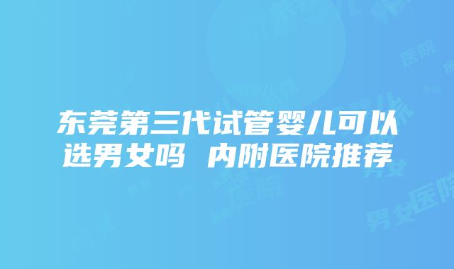 东莞第三代试管婴儿可以选男女吗 内附医院推荐