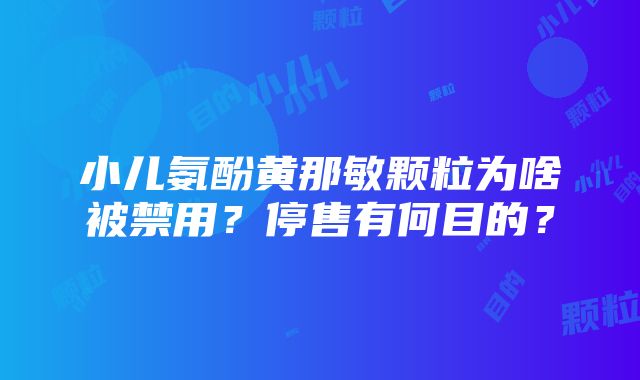 小儿氨酚黄那敏颗粒为啥被禁用？停售有何目的？