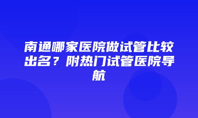 南通哪家医院做试管比较出名？附热门试管医院导航