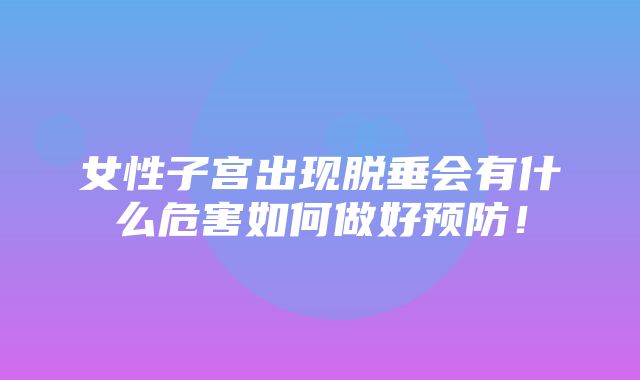 女性子宫出现脱垂会有什么危害如何做好预防！