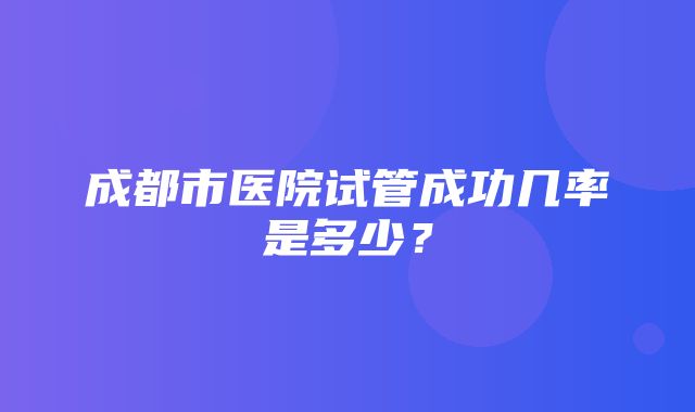 成都市医院试管成功几率是多少？