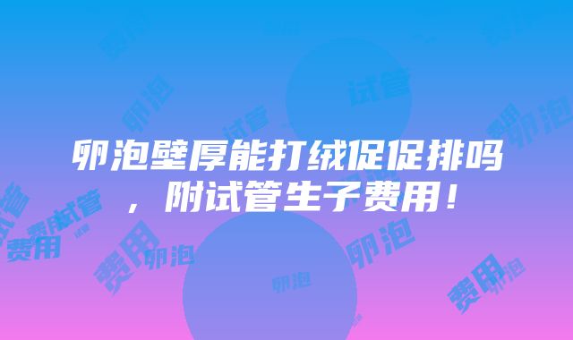 卵泡壁厚能打绒促促排吗，附试管生子费用！