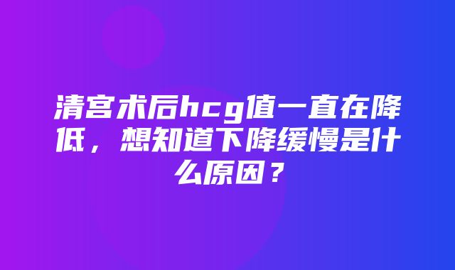 清宫术后hcg值一直在降低，想知道下降缓慢是什么原因？