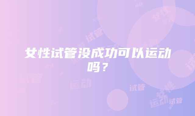 女性试管没成功可以运动吗？