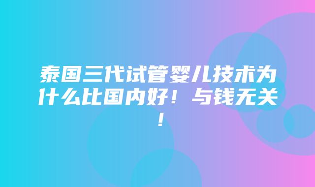 泰国三代试管婴儿技术为什么比国内好！与钱无关！