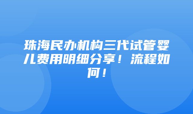 珠海民办机构三代试管婴儿费用明细分享！流程如何！