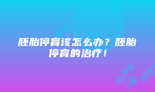 胚胎停育该怎么办？胚胎停育的治疗！