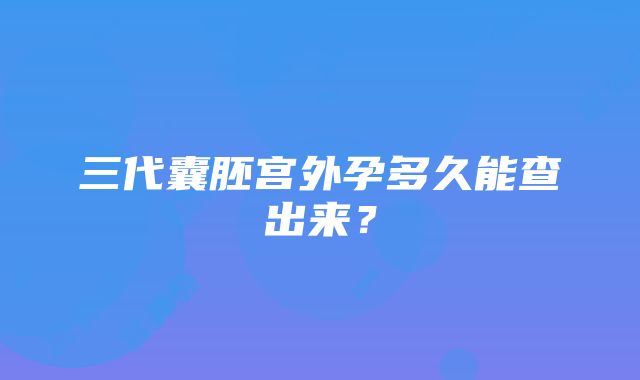 三代囊胚宫外孕多久能查出来？