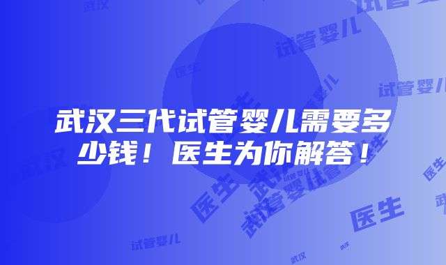 武汉三代试管婴儿需要多少钱！医生为你解答！