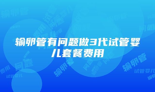 输卵管有问题做3代试管婴儿套餐费用