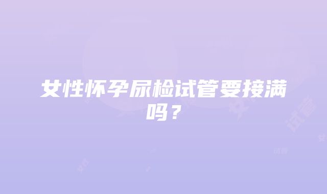 女性怀孕尿检试管要接满吗？