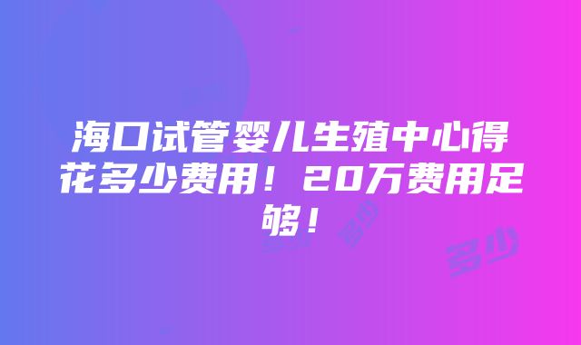 海口试管婴儿生殖中心得花多少费用！20万费用足够！