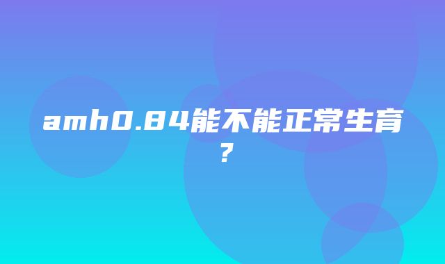 amh0.84能不能正常生育？